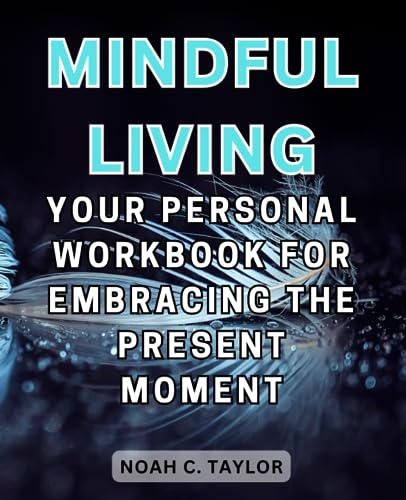 Mindful Living: Your Personal Workbook for Embracing the Present Moment: A Step-by-Step Guide to Cultivating Mindfulness and Finding Inner Peace