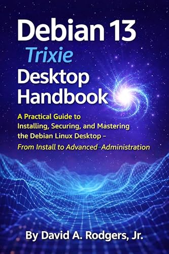 Debian 13.3 "Trixie" Desktop Handbook: A Practical Guide to Installing, Securing, and Mastering the Debian Linux Desktop - From Install to Advanced Administration (The Modern Linux Mastery Series)
