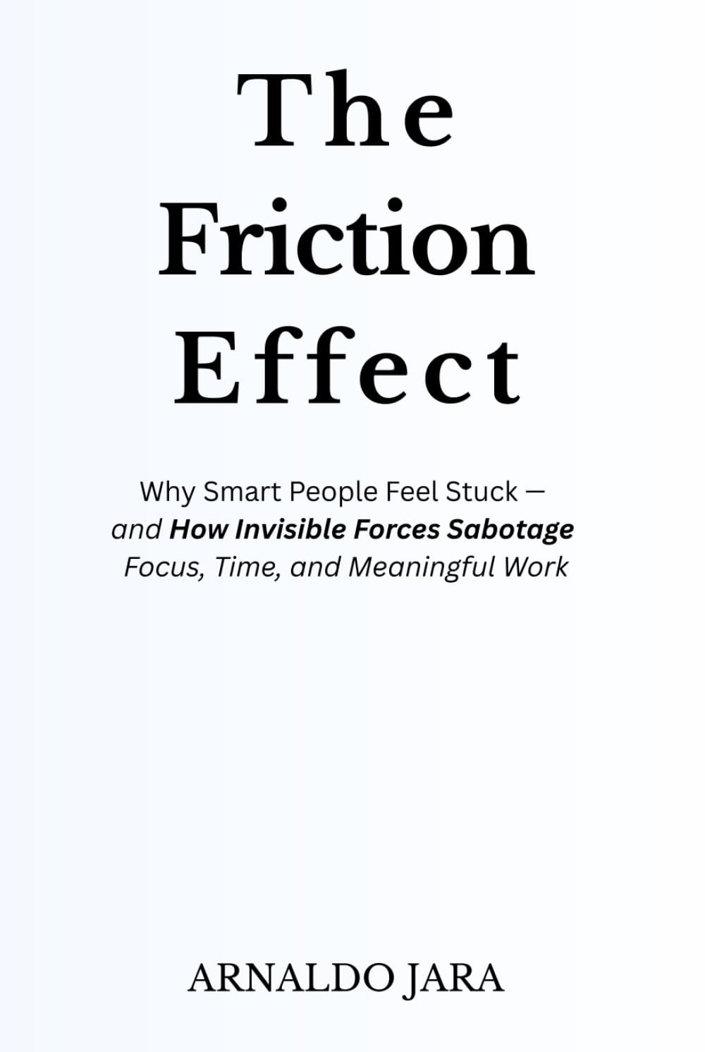 THE FRICTION EFFECT: Why Smart People Feel Stuck — and How Invisible Forces Sabotage Focus, Time, and Meaningful Work