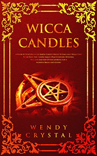 Wicca Candles: A Book of Shadows with Simple Candle Magic Rituals and Spells that Work Fast for Candle Magic Practitioners (Witches, Wiccans and Any Other Looking for a Modern Beginner's Guide)