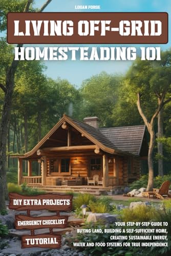 LIVING OFF-GRID HOMESTEADING 101: Your Step-by-Step Guide to Buying Land, Building a Self-Sufficient...