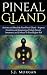 Pineal Gland: Activate and Decalcify Your Pineal Gland - Improve Creativity and Imagination, Unlock Greater Awareness, and Connect To Your Higher Self ... Sixth Sense, DMT Spirit Guide, Meditation)