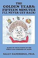 The Golden Years; Fifteen Minutes I'll Never Get Back!: Based on True Events of the Perils and Comedies of Aging. 1514413868 Book Cover