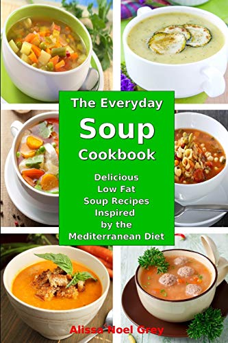 The Everyday Soup Cookbook: Delicious Low Fat Soup Recipes Inspired by the Mediterranean Diet: Healthy Recipes for Weight Loss (Healthy Eating Made Easy)