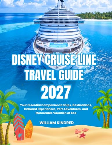 DISNEY CRUISE LINE TRAVEL GUIDE 2027: Your Essential Companion to Ships, Destinations, Onboard Experiences, Port Adventures, and Memorable Vacation at Sea