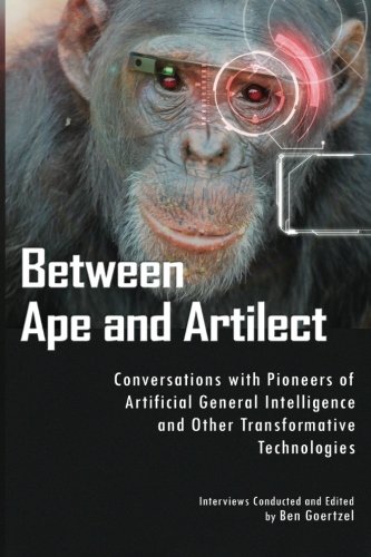 Between Ape and Artilect: Conversations with Pioneers of Artificial General Intelligence and Other Transformative Technologies