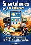  Smartphones For Beginners: A Simple Guide to Understanding Hardware, Software & Everyday Tech (The Tech Smart Guide Series) (English Edition)