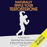 Naturally Triple Your Testosterone: A Guide to Hacking Your Hormones and Becoming Superhuman