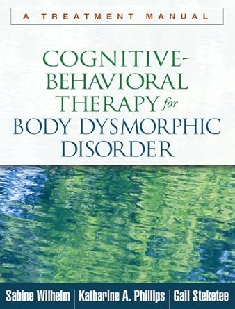 Transform Your Life: A Comprehensive Review of Cognitive-Behavioral Therapy for Body Dysmorphic Disorder: A Treatment Manual Transform Your Life: A Comprehensive Review of Cognitive-Behavioral Therapy for Body Dysmorphic Disorder: A Treatment Manual