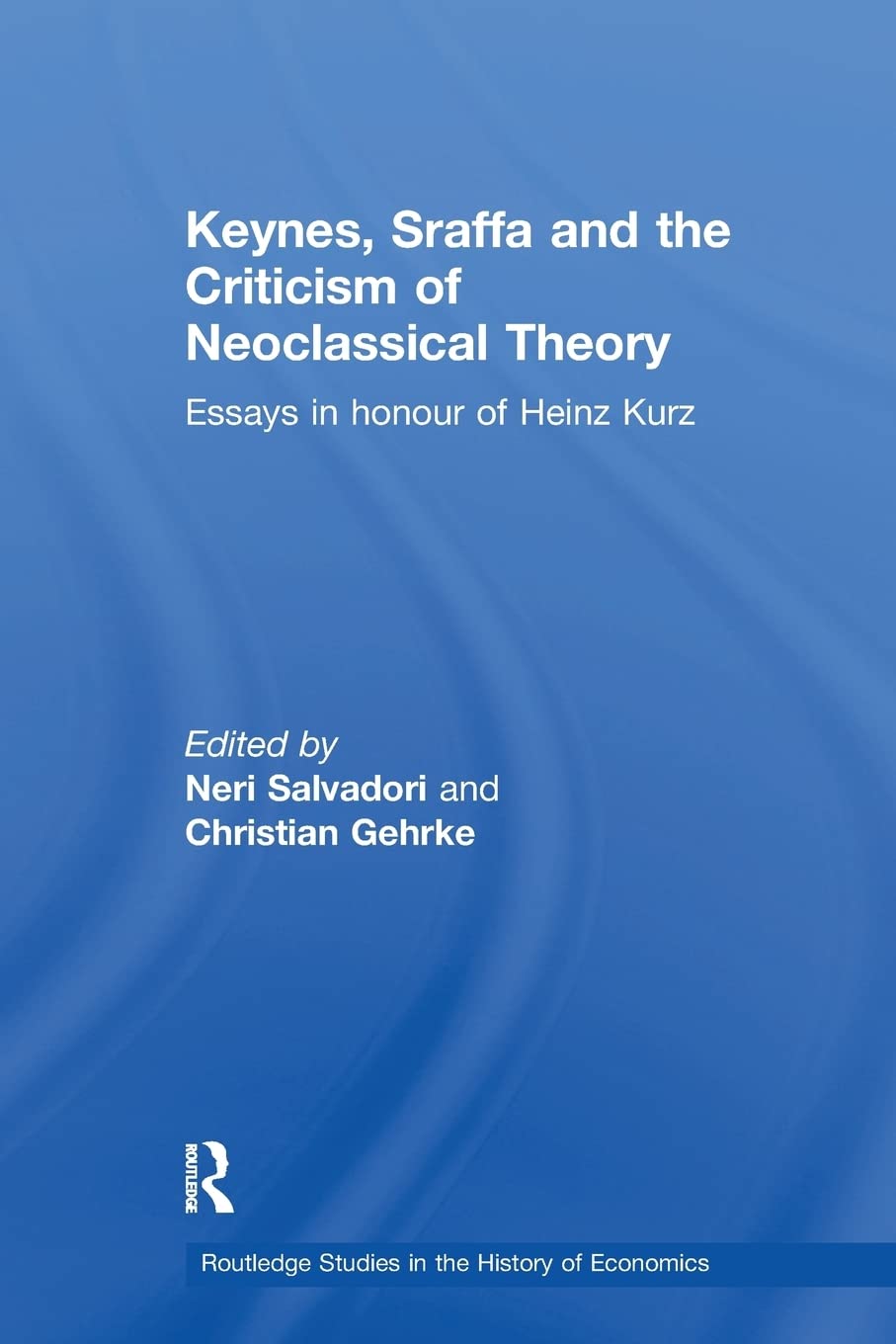 Keynes, Sraffa and the Criticism of Neoclassical Theory: Essays in Honour of Heinz Kurz (Routledge Studies in the History of Economics)