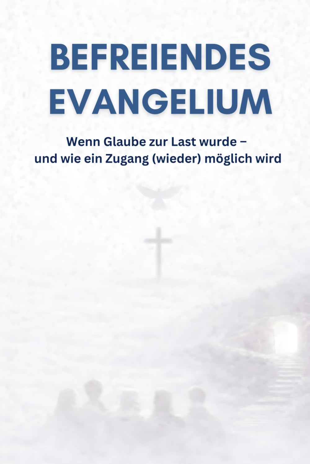 Befreiendes Evangelium: Wenn Glaube zur Last wurde - und wie ein Zugang (wieder) möglich wird