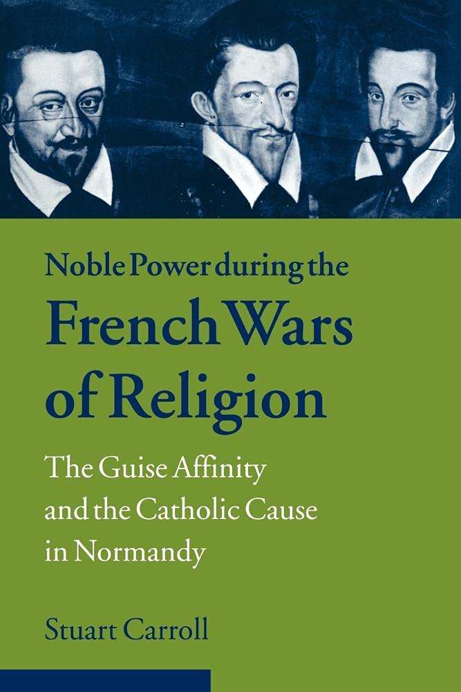 Noble Power French Wars of Religion: The Guise Affinity and the Catholic Cause in Normandy (Cambridge Studies in Early Modern History)