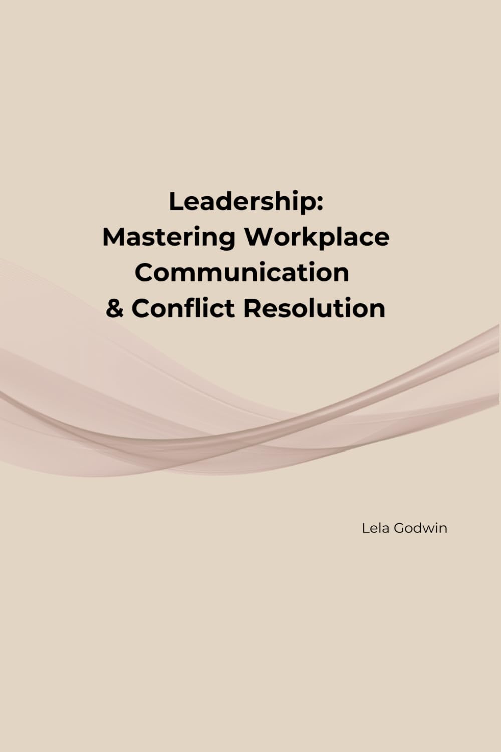 Leadership: Mastering Workplace Communication & Conflict Resolution: Practical Strategies to Communicate Clearly, Navigate Conflict, and Build ... (Lead With Lela Leadership Series)