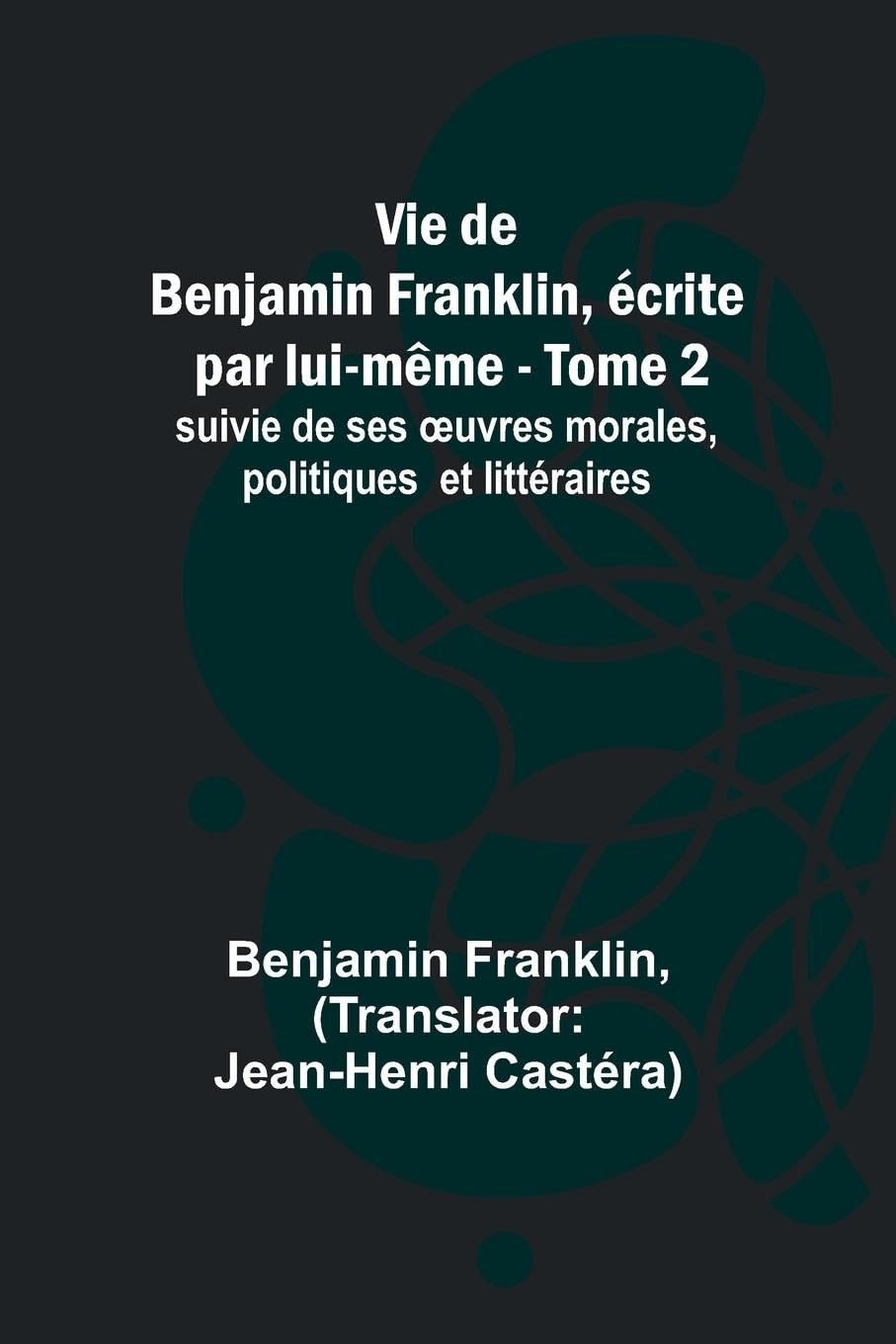 Vie de Benjamin Franklin, écrite par lui-même - Tome 2); suivie de ses oeuvres morales, politiques et littéraires