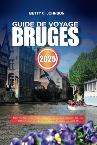 GUIDE DE VOYAGE BRUGES 2025: Découvrez des canaux de conte de fées, une architecture médiévale, des cafés confortables et une riche culture belge dans ... la plus charmante d'Europe (French Edition)