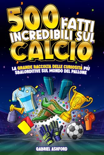 500 FATTI INCREDIBILI SUL CALCIO: La Grande Raccolta delle Curiosità più Sbalorditive sul Mondo del Pallone | Regalo per tifosi grandi e piccini