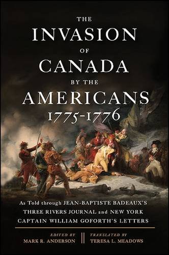 The Invasion of Canada by the Americans, 1775-1776: As Told Through Jean-Baptiste Badeaux's Three Rivers Journal and New York Captain William Goforth's Letters