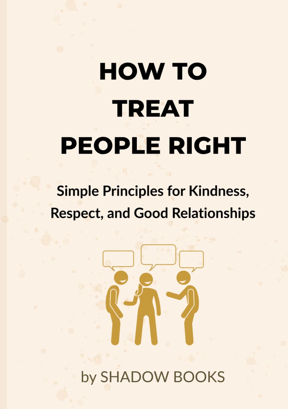 How to Treat People Right: Simple Principles to Build Respect, Improve Communication, Strengthen Relationships, and Become Someone Others Trust, Value, and Feel Safe With