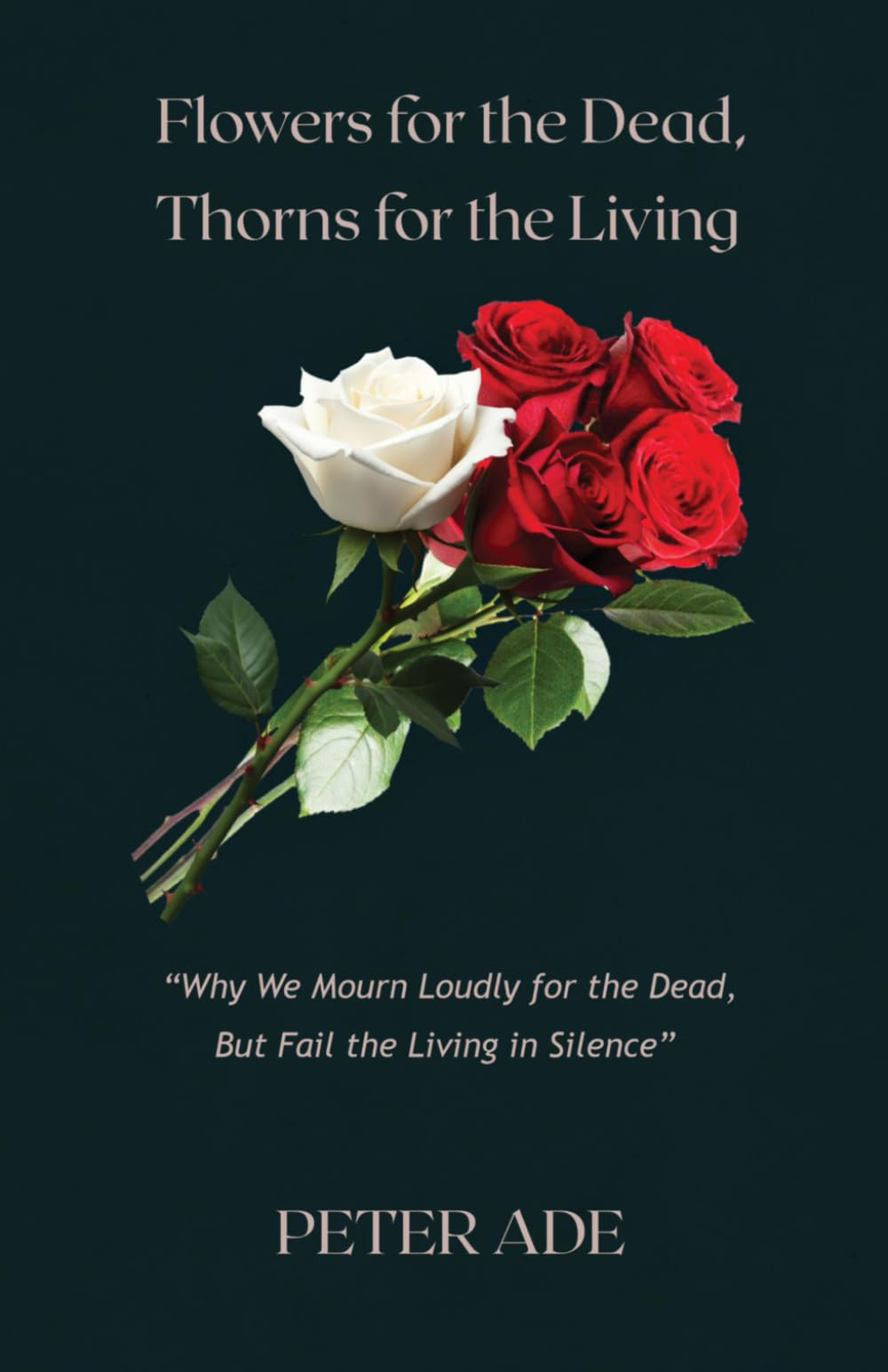 FLOWERS FOR THE DEAD, THORNS FOR THE LIVING: Why We Mourn Loudly for the Dead - But Fail the Living in Silence