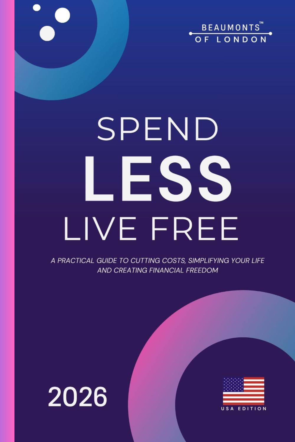 Spend Less, Live Free: A Practical Guide to Cutting Costs, Taking Control of Your Money, and Building Financial Independence (USA Edition) (Beaumonts Of London - US Financial Series)