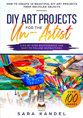 DIY Art Projects for the Un-Artist: How to Create 10 Beautiful DIY Art Projects from Recycled Objects Step-by-Step Photographs and Easy to Follow Instructions