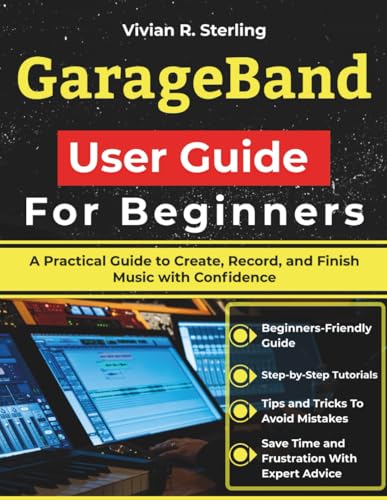 GarageBand User Guide For Beginners: A Practical Guide to Create,
