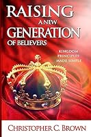 Raising a New Generation of Believers: Kingdom Principles Made Simple 1508503192 Book Cover