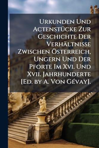 Urkunden Und Actenstücke Zur Geschichte Der Verhältnisse Zwischen Österreich, Ungern Und Der Pforte Im Xvi. Und Xvii. Jahrhunderte [Ed. by A. Von Gévay]. (German Edition)