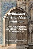 Rethinking Christian-Muslim Relations: Toward Respectful and Effective Witness in a Global Age