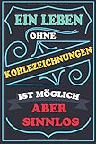  Ein Leben ohne KOHLEZEICHNUNGEN ist möglich aber sinnlos: Notizbuch / Tagebuch Lustige Geschenke & witzige Geschenkideen FUR KOHLEZEICHNUNGEN ... geburtstag geschenke