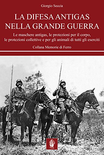 La Difesa Antigas Nella Grande Guerra. Le Maschere Antigas, Le Protezioni Per Il Corpo, Le Protezioni Collettive E Per Gli Animali Di Tutti Gli Eserciti