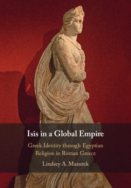 Isis in a Global Empire: Greek Identity through Egyptian Religion in Roman Greece      Kindle Edition