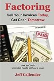 Factoring: Sell Your Invoices Today, Get Cash Tomorrow: How to Get Unlimited Funds without a Loan
