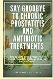 CHRONIC PROSTATITIS AND ANTIBIOTIC TREATMENTS FAREWELL: how to cure your painful prostate with herbal remedies without changing diet and habits