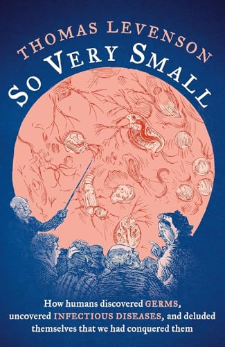 Thomas Levenson &ndash; So Very Small: How humans discovered germs, uncovered infectious diseases, and deluded themselves that we had conquered them