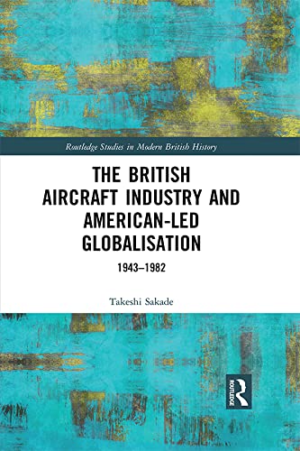 The British Aircraft Industry and American-led Globalisation: 1943-1982 (Routledge Studies in Modern British History)