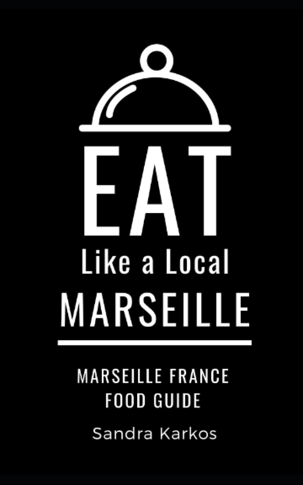 Eat Like a Local- Marseille: Sandra Karkos (Eat Like a Local Travel International Guidebooks: Discover the Best Local Food, Restaurants, and Hidden Culinary Gems)