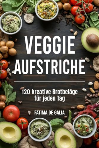 Veggie Aufstriche: 120 kreative Brotbeläge für jeden Tag