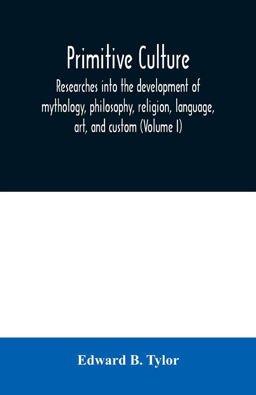 Primitive culture: researches into the development of mythology, philosophy, religion, language, art, and custom (Volume I)