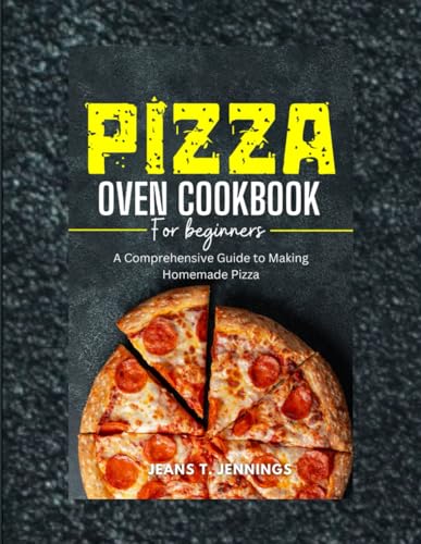 Pizza Oven Cookbook for Beginners: A Comprehensive Guide to Making Homemade Pizza