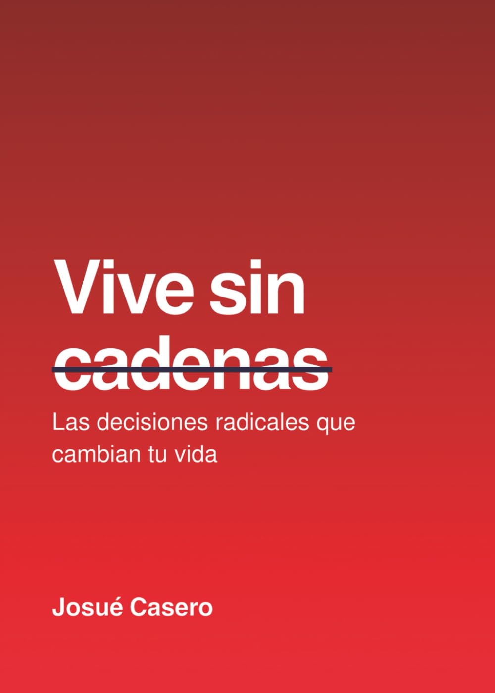 Vive sin cadenas: Las decisiones radicales que cambian tu vida