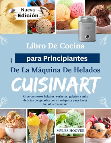 Libro De Cocina para Principiantes De La Máquina De Helados Cuisinart: Cree cremosos helados, sorbetes, gelatos y más delicias congeladas con su máquina para hacer helados Cuisinart