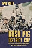 Bush Pig - District Cop: Service with the British South Africa Police in the Rhodesian Conflict 1965-79
