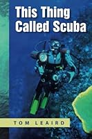 This Thing Called Scuba: An Engaging New Book Authored By Veteran Scuba Diver and Instructor Tom Leaird. 146104118X Book Cover
