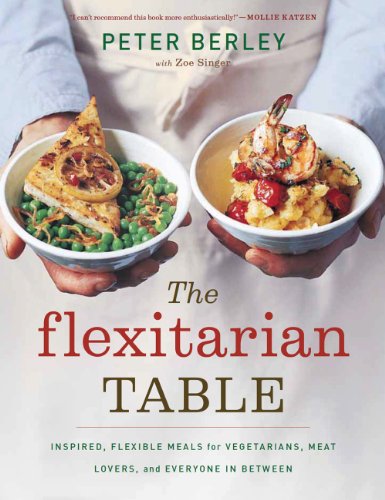 The Flexitarian Table: Inspired, Flexible Meals for Vegetarians, Meat Lovers, and Everyone in Between by [Peter Berley, Zoe Singer]