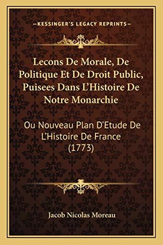 Lecons De Morale, De Politique Et De Droit Public, Puisees Dans L'Histoire De Notre Monarchie: Ou Nouveau Plan D'Etude De L'Histoire De France (1773) (French Edition)