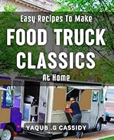 Easy Recipes To Make Food Truck Classics At Home: Effortlessly Whip Up Iconic Street Food with These Simple Dishes B0D6SYR2ZQ Book Cover