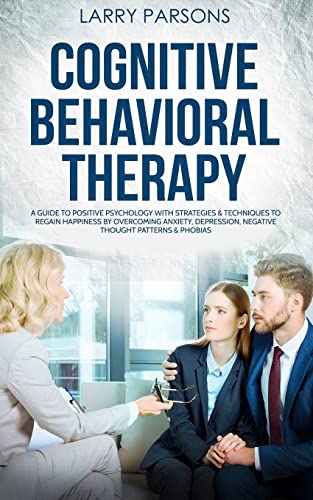Cognitive Behavioral Therapy: A Guide to Positive Psychology with Strategies & Techniques to Regain Happiness by Overcoming Anxiety, Depression, Negative Thought Patterns & Phobias