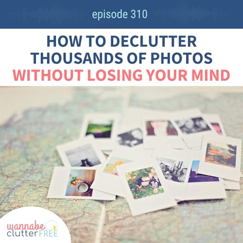How to Declutter Thousands of Photos Without Losing Your Mind (Wannabe Clutter Free Ep 310)