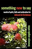 something new to say: words of spirit, faith and celebration for Advent and Christmas 0473398583 Book Cover